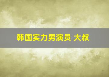 韩国实力男演员 大叔